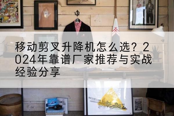 靖宇升降平台厂家推荐-移动剪叉升降机怎么选?2024年靠谱厂家推荐与实战经验分享
