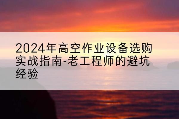 靖宇高空作业升降机厂家推荐-2024年高空作业设备选购实战指南-老工程师的避坑经验