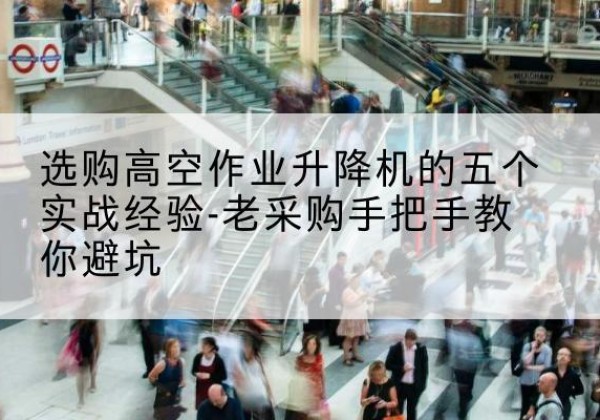 靖宇高空作业升降机厂家-选购高空作业升降机的五个实战经验-老采购手把手教你避坑