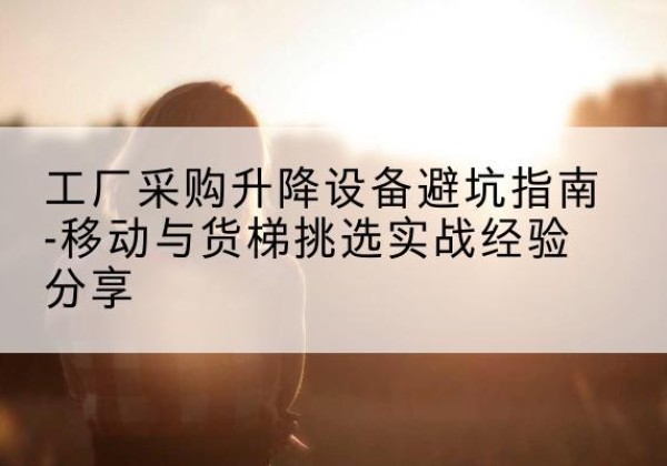 靖宇移动式升降机怎么选-工厂采购升降设备避坑指南-移动与货梯挑选实战经验分享