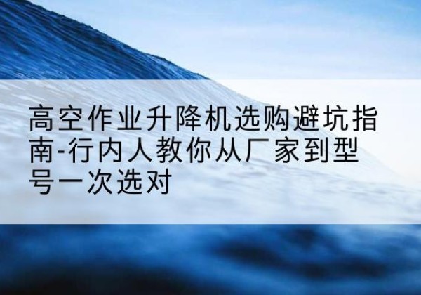 靖宇升降平台厂家-高空作业升降机选购避坑指南-行内人教你从厂家到型号一次选对