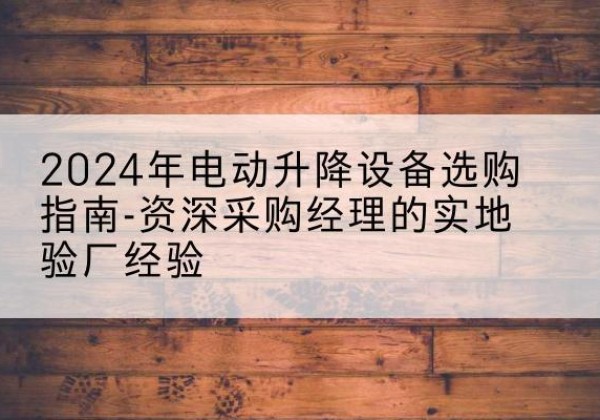 靖宇电动剪叉升降平台厂家-2024年电动升降设备选购指南-资深采购经理的实地验厂经验