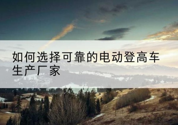 靖宇电动登高车厂家-如何选择可靠的电动登高车生产厂家