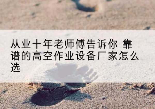 靖宇高空作业升降机厂家推荐-从业十年老师傅告诉你 靠谱的高空作业设备厂家怎么选