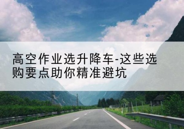 靖宇升降车厂家-高空作业选升降车-这些选购要点助你*避坑