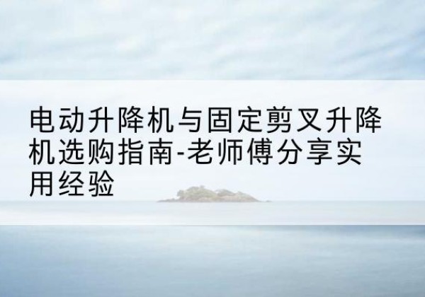 靖宇电动升降机怎么选-电动升降机与固定剪叉升降机选购指南-老师傅分享实用经验