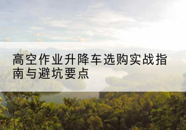 靖宇升降车怎么选-高空作业升降车选购实战指南与避坑要点