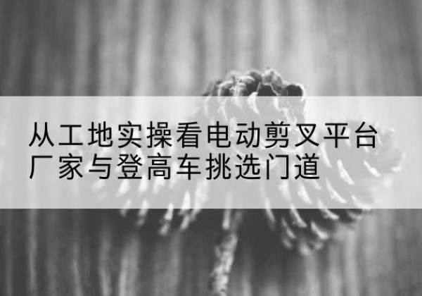 靖宇电动剪叉升降平台厂家-从工地实操看电动剪叉平台厂家与登高车挑选门道