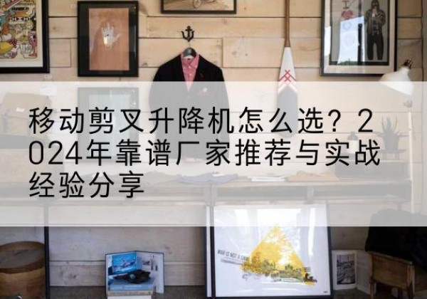 靖宇升降平台厂家推荐-移动剪叉升降机怎么选？2024年靠谱厂家推荐与实战经验分享