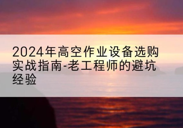 靖宇高空作业升降机厂家推荐-2024年高空作业设备选购实战指南-老工程师的避坑经验