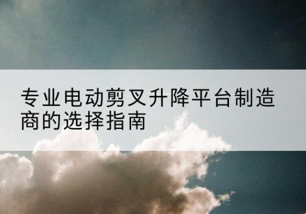 靖宇电动剪叉升降平台厂家-专业电动剪叉升降平台制造商的选择指南