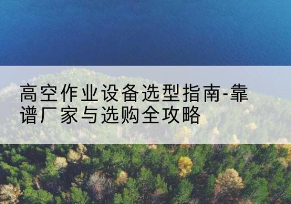 靖宇升降车厂家-高空作业设备选型指南-靠谱厂家与选购全攻略
