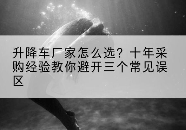 靖宇升降车厂家-怎么选？十年采购经验教你避开三个常见误区