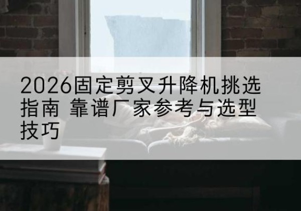 靖宇固定剪叉升降机厂家推荐-2026固定剪叉升降机挑选指南 靠谱厂家参考与选型技巧